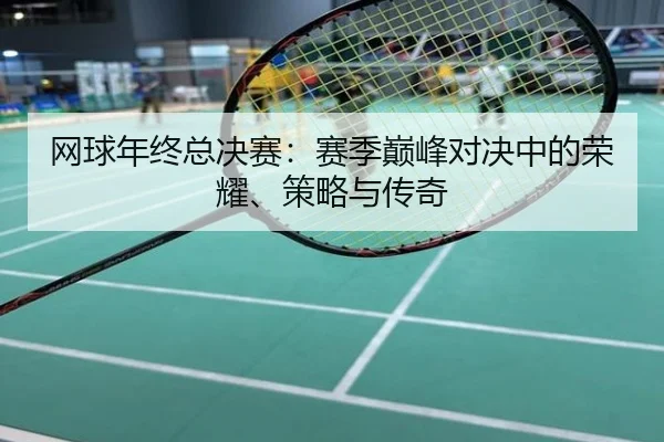 网球年终总决赛：赛季巅峰对决中的荣耀、策略与传奇