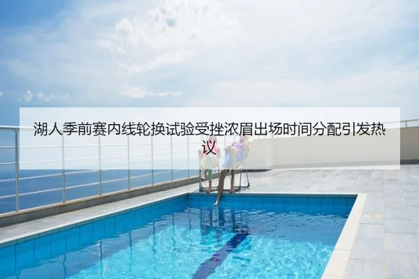 湖人季前赛内线轮换试验受挫浓眉出场时间分配引发热议